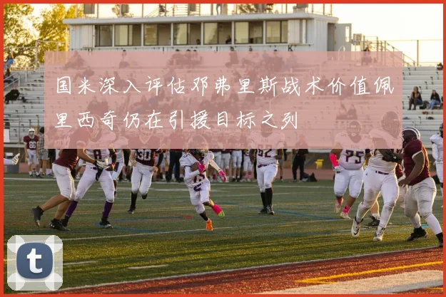 国米深入评估邓弗里斯战术价值佩里西奇仍在引援目标之列